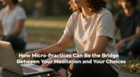 How Micro-Practices Can Be the Bridge Between Your Meditation and Your Choices