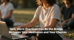 How Micro-Practices Can Be the Bridge Between Your Meditation and Your Choices