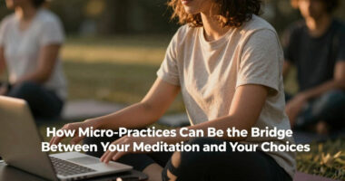 How Micro-Practices Can Be the Bridge Between Your Meditation and Your Choices